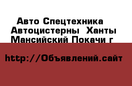 Авто Спецтехника - Автоцистерны. Ханты-Мансийский,Покачи г.